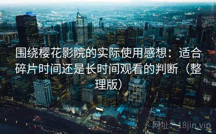 围绕樱花影院的实际使用感想:适合碎片时间还是长时间观看的判断(整理版) 围绕樱花影院的实际使用感想:适合碎片时间还是长时间观看的判断(整理版)