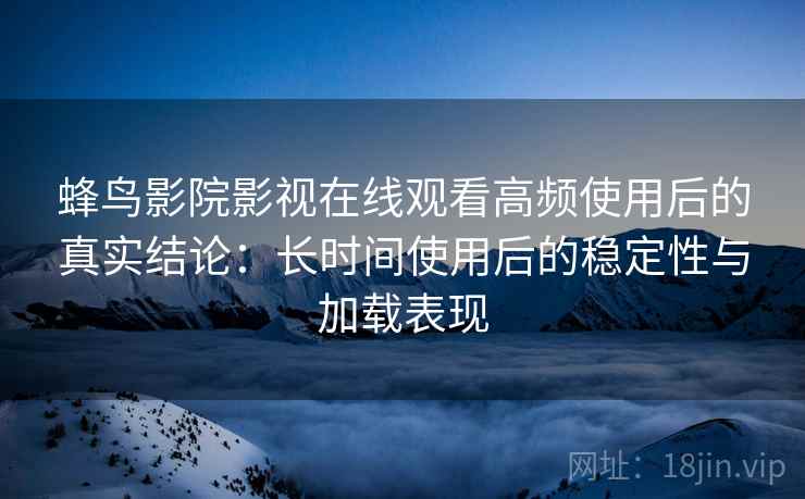 蜂鸟影院影视在线观看高频使用后的真实结论:长时间使用后的稳定性与加载表现 蜂鸟影院影视在线观看高频使用后的真实结论:长时间使用后的稳定性与加载表现