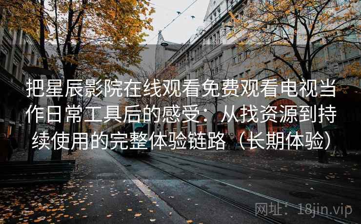 把星辰影院在线观看免费观看电视当作日常工具后的感受：从找资源到持续使用的完整体验链路（长期体验）