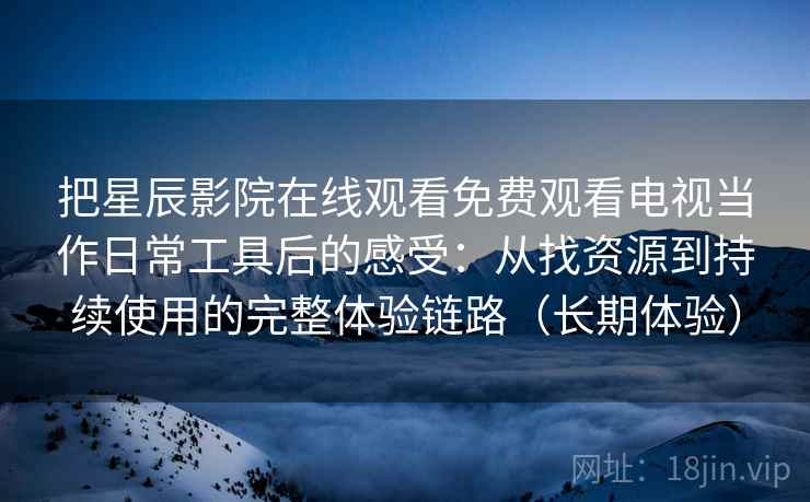 把星辰影院在线观看免费观看电视当作日常工具后的感受：从找资源到持续使用的完整体验链路（长期体验）