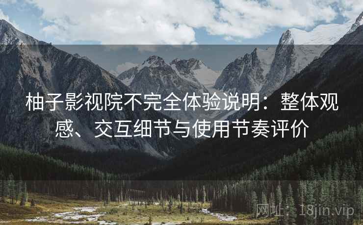 柚子影视院不完全体验说明:整体观感、交互细节与使用节奏评价 柚子影视院不完全体验说明:整体观感、交互细节与使用节奏评价