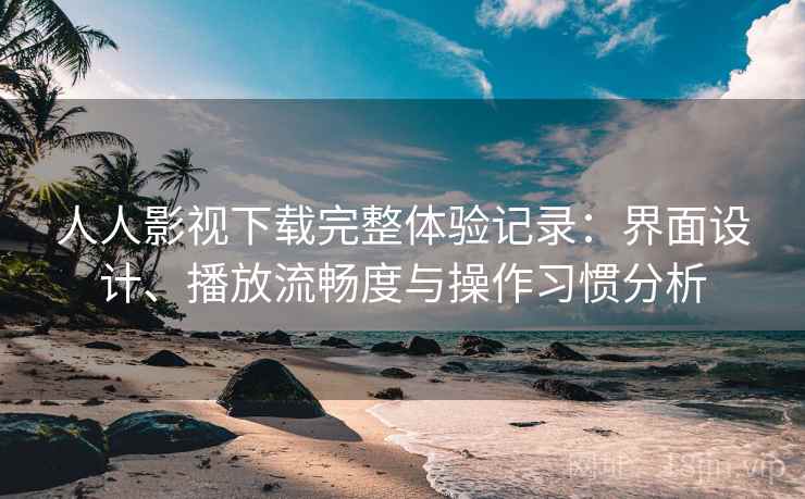 人人影视下载完整体验记录:界面设计、播放流畅度与操作习惯分析 人人影视下载完整体验记录:界面设计、播放流畅度与操作习惯分析