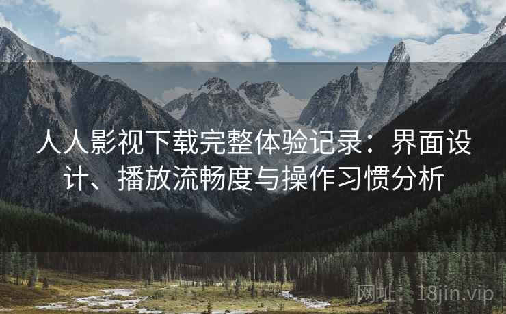 人人影视下载完整体验记录:界面设计、播放流畅度与操作习惯分析 人人影视下载完整体验记录:界面设计、播放流畅度与操作习惯分析