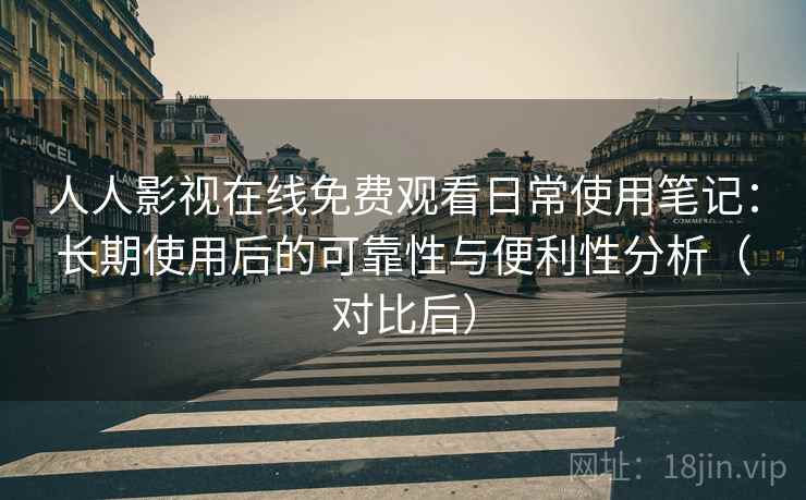 人人影视在线免费观看日常使用笔记:长期使用后的可靠性与便利性分析(对比后) 人人影视在线免费观看日常使用笔记:长期使用后的可靠性与便利性分析(对比后)
