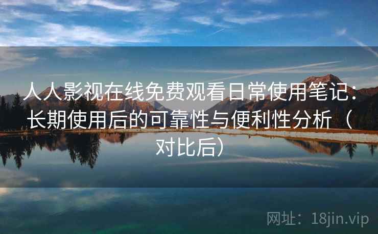 人人影视在线免费观看日常使用笔记:长期使用后的可靠性与便利性分析(对比后) 人人影视在线免费观看日常使用笔记:长期使用后的可靠性与便利性分析(对比后)