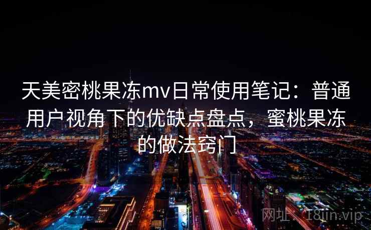 天美密桃果冻mv日常使用笔记:普通用户视角下的优缺点盘点,蜜桃果冻的做法窍门 天美密桃果冻mv日常使用笔记:普通用户视角下的优缺点盘点,蜜桃果冻的做法窍门