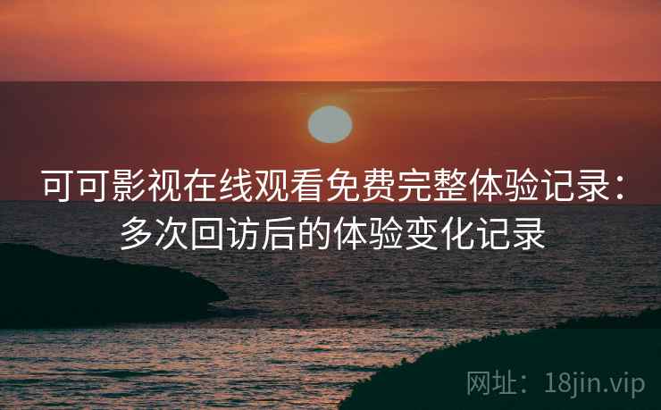 可可影视在线观看免费完整体验记录:多次回访后的体验变化记录 可可影视在线观看免费完整体验记录:多次回访后的体验变化记录