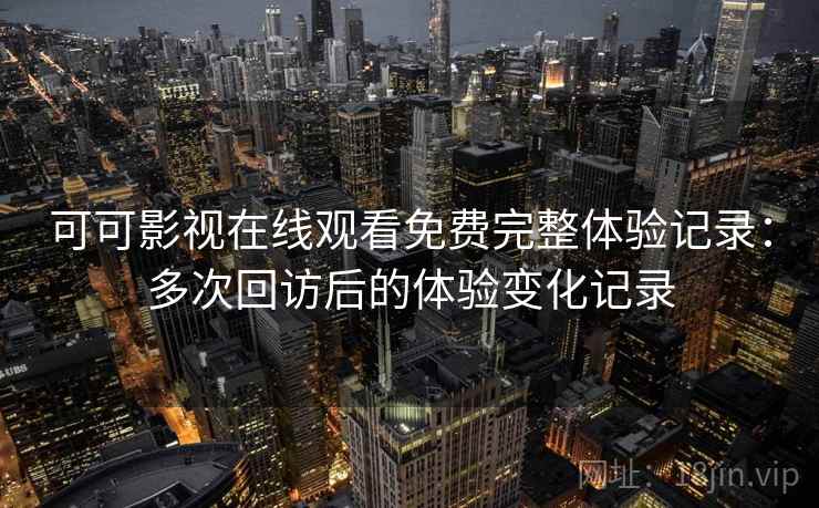 可可影视在线观看免费完整体验记录:多次回访后的体验变化记录 可可影视在线观看免费完整体验记录:多次回访后的体验变化记录