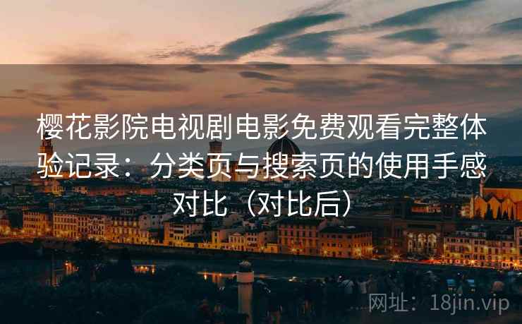 樱花影院电视剧电影免费观看完整体验记录:分类页与搜索页的使用手感对比(对比后) 樱花影院电视剧电影免费观看完整体验记录:分类页与搜索页的使用手感对比(对比后)