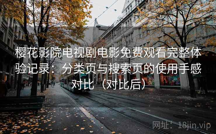 樱花影院电视剧电影免费观看完整体验记录:分类页与搜索页的使用手感对比(对比后) 樱花影院电视剧电影免费观看完整体验记录:分类页与搜索页的使用手感对比(对比后)
