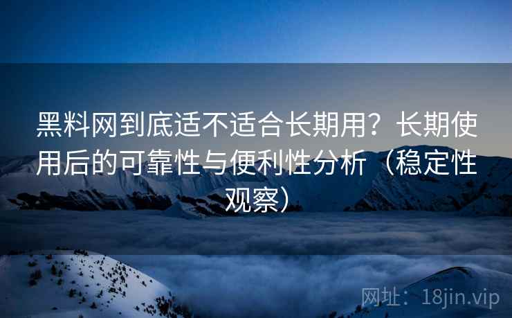黑料网到底适不适合长期用?长期使用后的可靠性与便利性分析(稳定性观察) 黑料网到底适不适合长期用?长期使用后的可靠性与便利性分析(稳定性观察)