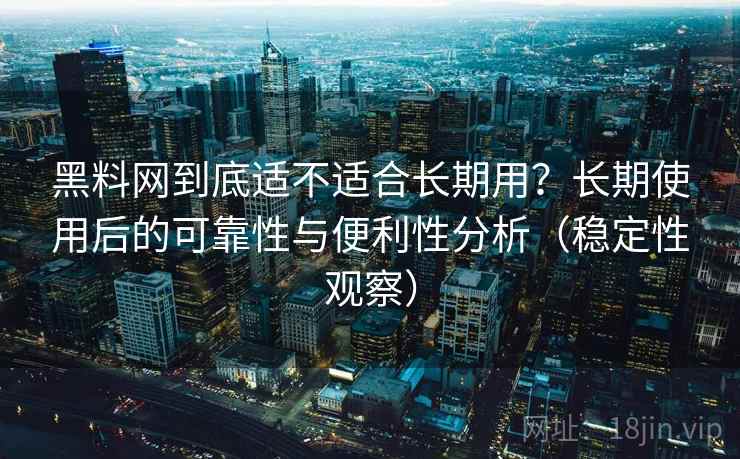 黑料网到底适不适合长期用?长期使用后的可靠性与便利性分析(稳定性观察) 黑料网到底适不适合长期用?长期使用后的可靠性与便利性分析(稳定性观察)