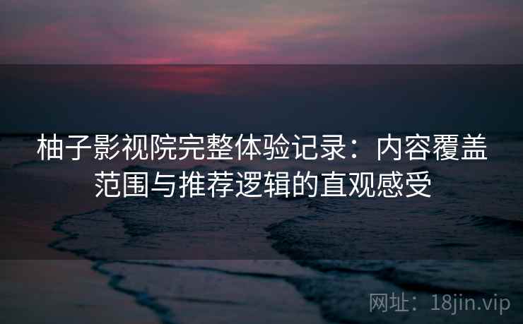 柚子影视院完整体验记录：内容覆盖范围与推荐逻辑的直观感受