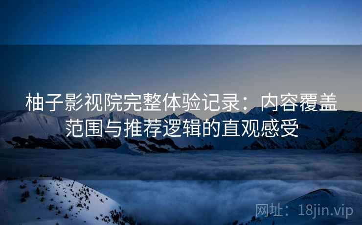 柚子影视院完整体验记录：内容覆盖范围与推荐逻辑的直观感受
