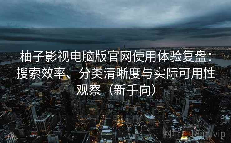 柚子影视电脑版官网使用体验复盘:搜索效率、分类清晰度与实际可用性观察(新手向) 柚子影视电脑版官网使用体验复盘:搜索效率、分类清晰度与实际可用性观察(新手向)