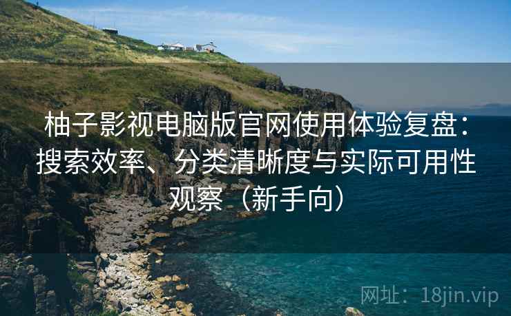柚子影视电脑版官网使用体验复盘:搜索效率、分类清晰度与实际可用性观察(新手向) 柚子影视电脑版官网使用体验复盘:搜索效率、分类清晰度与实际可用性观察(新手向)