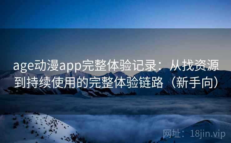 age动漫app完整体验记录:从找资源到持续使用的完整体验链路(新手向) age动漫app完整体验记录:从找资源到持续使用的完整体验链路(新手向)