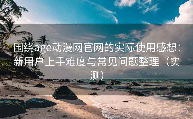 围绕age动漫网官网的实际使用感想:新用户上手难度与常见问题整理(实测) 围绕age动漫网官网的实际使用感想:新用户上手难度与常见问题整理(实测)