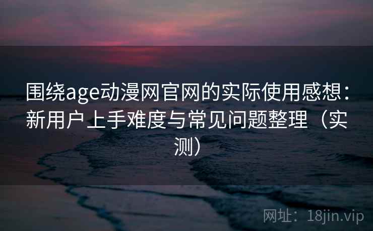 围绕age动漫网官网的实际使用感想:新用户上手难度与常见问题整理(实测) 围绕age动漫网官网的实际使用感想:新用户上手难度与常见问题整理(实测)
