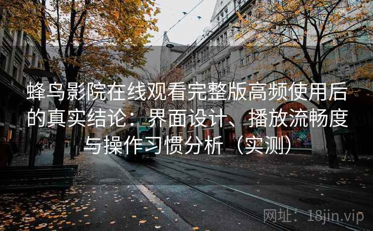 蜂鸟影院在线观看完整版高频使用后的真实结论:界面设计、播放流畅度与操作习惯分析(实测) 蜂鸟影院在线观看完整版高频使用后的真实结论:界面设计、播放流畅度与操作习惯分析(实测)