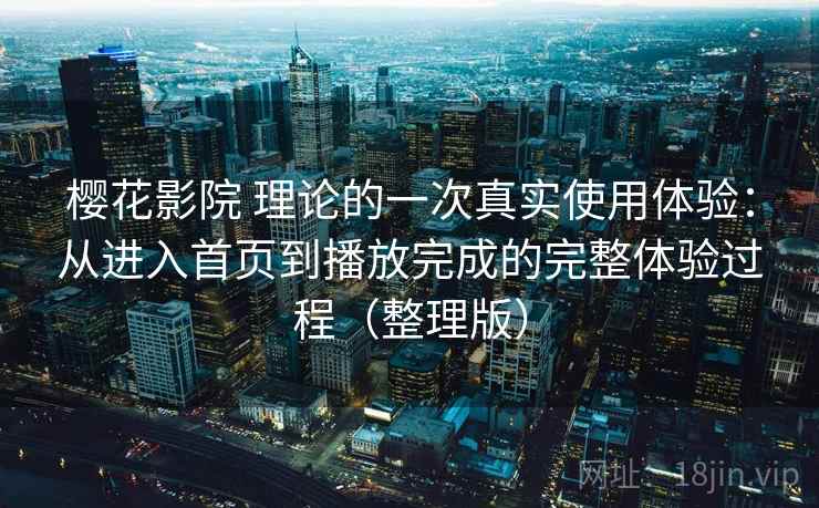 樱花影院 理论的一次真实使用体验:从进入首页到播放完成的完整体验过程(整理版) 樱花影院 理论的一次真实使用体验:从进入首页到播放完成的完整体验过程(整理版)