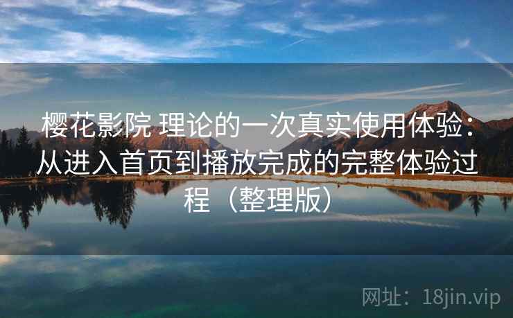 樱花影院 理论的一次真实使用体验:从进入首页到播放完成的完整体验过程(整理版) 樱花影院 理论的一次真实使用体验:从进入首页到播放完成的完整体验过程(整理版)