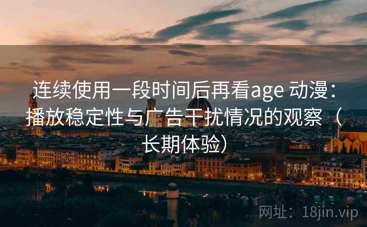 连续使用一段时间后再看age 动漫:播放稳定性与广告干扰情况的观察(长期体验) 连续使用一段时间后再看age 动漫:播放稳定性与广告干扰情况的观察(长期体验)