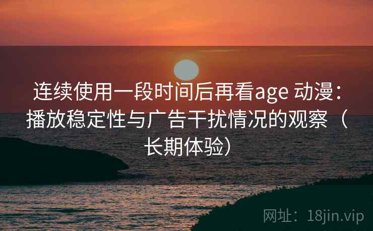 连续使用一段时间后再看age 动漫:播放稳定性与广告干扰情况的观察(长期体验) 连续使用一段时间后再看age 动漫:播放稳定性与广告干扰情况的观察(长期体验)