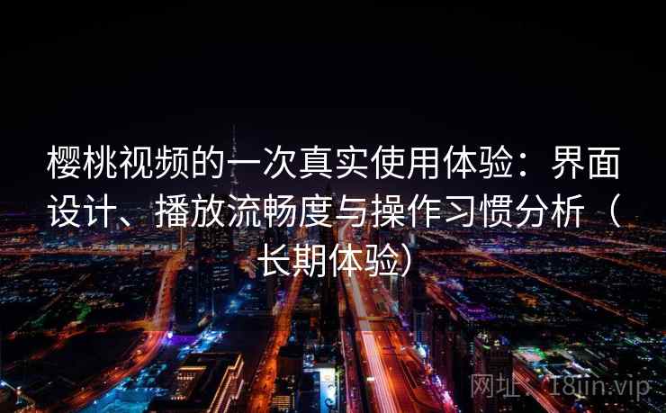 樱桃视频的一次真实使用体验：界面设计、播放流畅度与操作习惯分析（长期体验）