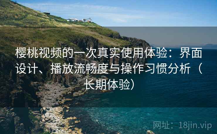 樱桃视频的一次真实使用体验：界面设计、播放流畅度与操作习惯分析（长期体验）