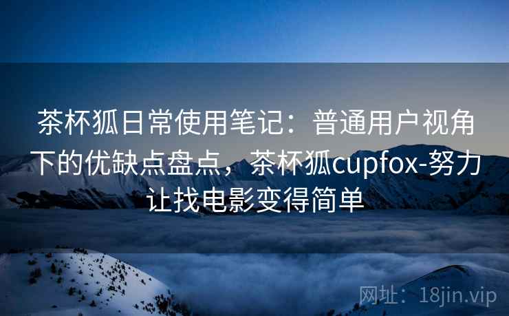 茶杯狐日常使用笔记：普通用户视角下的优缺点盘点，茶杯狐cupfox-努力让找电影变得简单