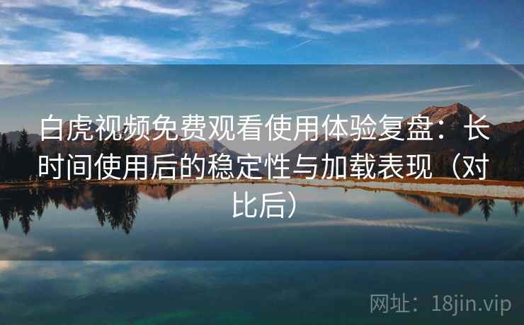 白虎视频免费观看使用体验复盘:长时间使用后的稳定性与加载表现(对比后) 白虎视频免费观看使用体验复盘:长时间使用后的稳定性与加载表现(对比后)