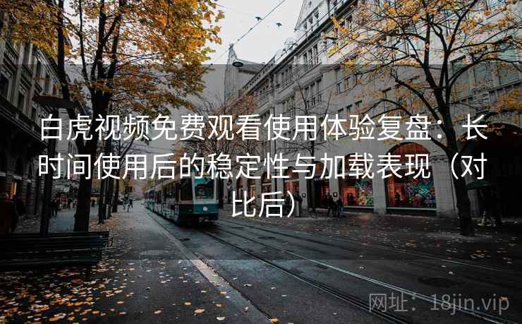 白虎视频免费观看使用体验复盘:长时间使用后的稳定性与加载表现(对比后) 白虎视频免费观看使用体验复盘:长时间使用后的稳定性与加载表现(对比后)