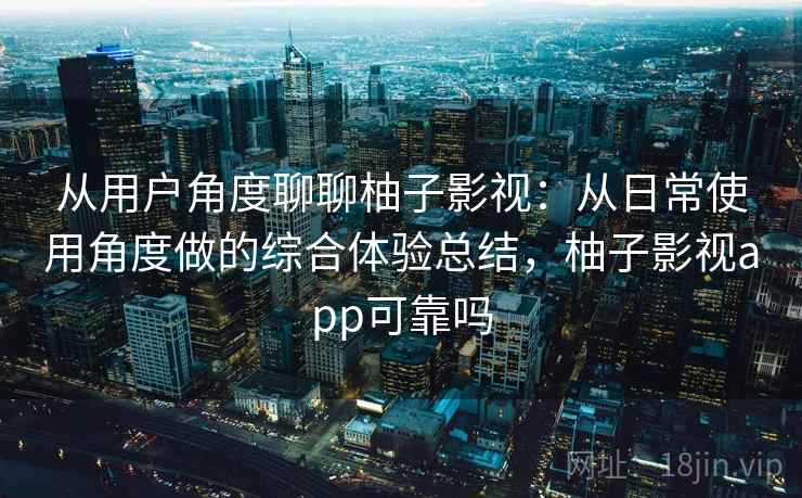 从用户角度聊聊柚子影视:从日常使用角度做的综合体验总结,柚子影视app可靠吗 从用户角度聊聊柚子影视:从日常使用角度做的综合体验总结,柚子影视app可靠吗