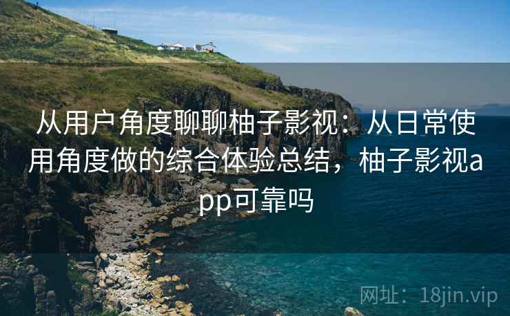 从用户角度聊聊柚子影视:从日常使用角度做的综合体验总结,柚子影视app可靠吗 从用户角度聊聊柚子影视:从日常使用角度做的综合体验总结,柚子影视app可靠吗