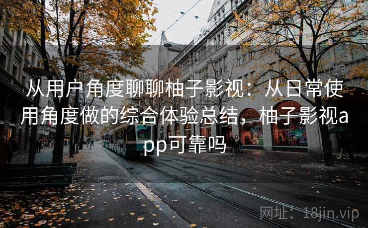 从用户角度聊聊柚子影视:从日常使用角度做的综合体验总结,柚子影视app可靠吗 从用户角度聊聊柚子影视:从日常使用角度做的综合体验总结,柚子影视app可靠吗