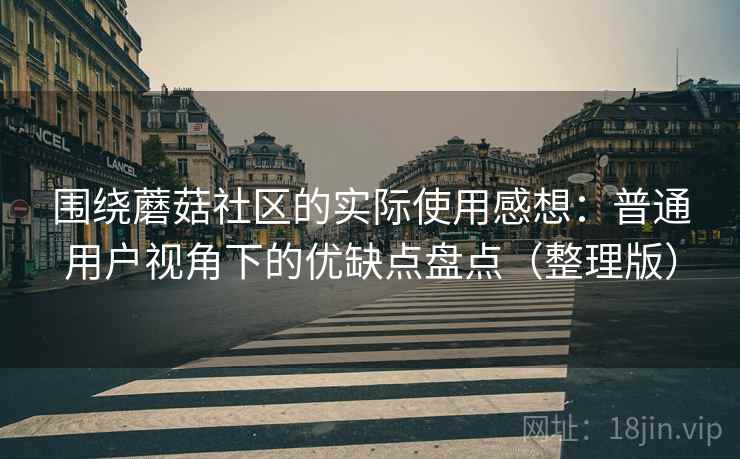 围绕蘑菇社区的实际使用感想:普通用户视角下的优缺点盘点(整理版) 围绕蘑菇社区的实际使用感想:普通用户视角下的优缺点盘点(整理版)