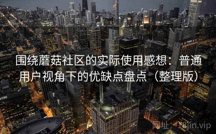 围绕蘑菇社区的实际使用感想:普通用户视角下的优缺点盘点(整理版) 围绕蘑菇社区的实际使用感想:普通用户视角下的优缺点盘点(整理版)