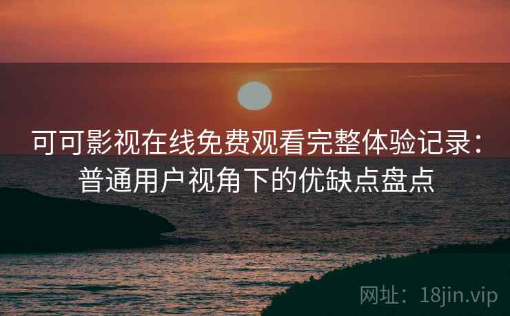 可可影视在线免费观看完整体验记录:普通用户视角下的优缺点盘点 可可影视在线免费观看完整体验记录:普通用户视角下的优缺点盘点