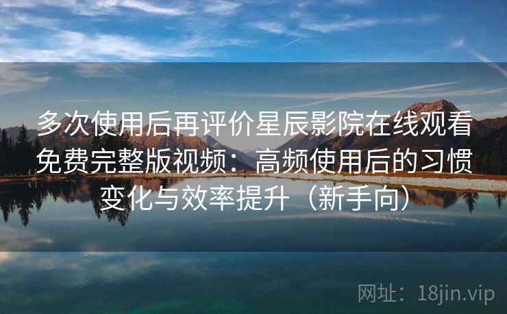 多次使用后再评价星辰影院在线观看免费完整版视频:高频使用后的习惯变化与效率提升(新手向) 多次使用后再评价星辰影院在线观看免费完整版视频:高频使用后的习惯变化与效率提升(新手向)