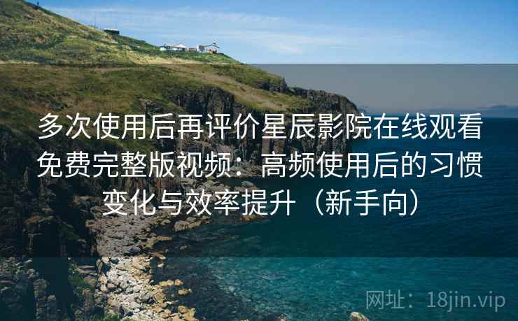 多次使用后再评价星辰影院在线观看免费完整版视频:高频使用后的习惯变化与效率提升(新手向) 多次使用后再评价星辰影院在线观看免费完整版视频:高频使用后的习惯变化与效率提升(新手向)