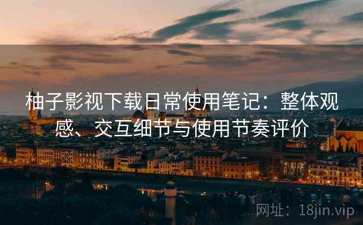 柚子影视下载日常使用笔记:整体观感、交互细节与使用节奏评价 柚子影视下载日常使用笔记:整体观感、交互细节与使用节奏评价
