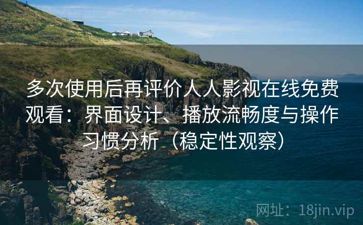 多次使用后再评价人人影视在线免费观看：界面设计、播放流畅度与操作习惯分析（稳定性观察）