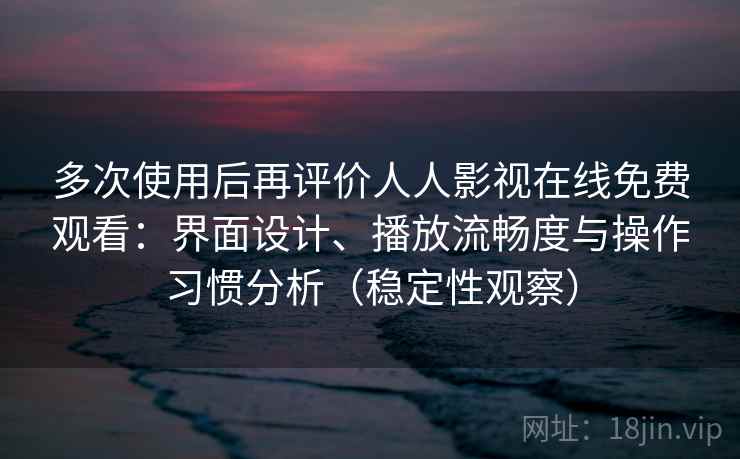多次使用后再评价人人影视在线免费观看：界面设计、播放流畅度与操作习惯分析（稳定性观察）