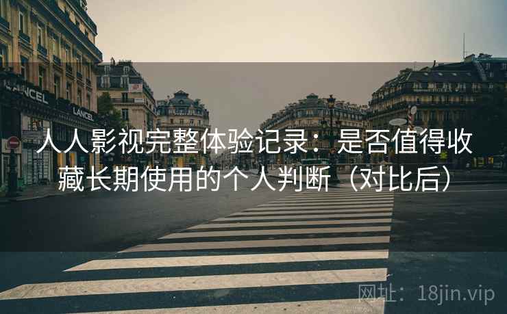 人人影视完整体验记录：是否值得收藏长期使用的个人判断（对比后）