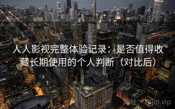 人人影视完整体验记录：是否值得收藏长期使用的个人判断（对比后）
