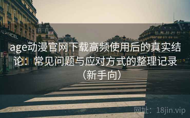 age动漫官网下载高频使用后的真实结论：常见问题与应对方式的整理记录（新手向）