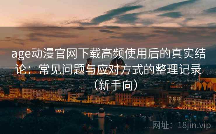 age动漫官网下载高频使用后的真实结论：常见问题与应对方式的整理记录（新手向）