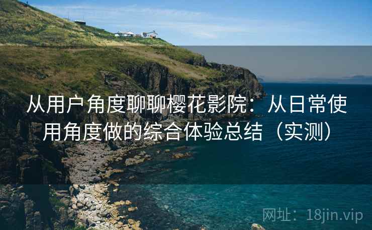 从用户角度聊聊樱花影院：从日常使用角度做的综合体验总结（实测）