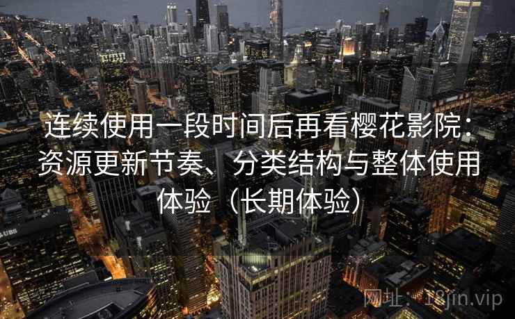 连续使用一段时间后再看樱花影院：资源更新节奏、分类结构与整体使用体验（长期体验）